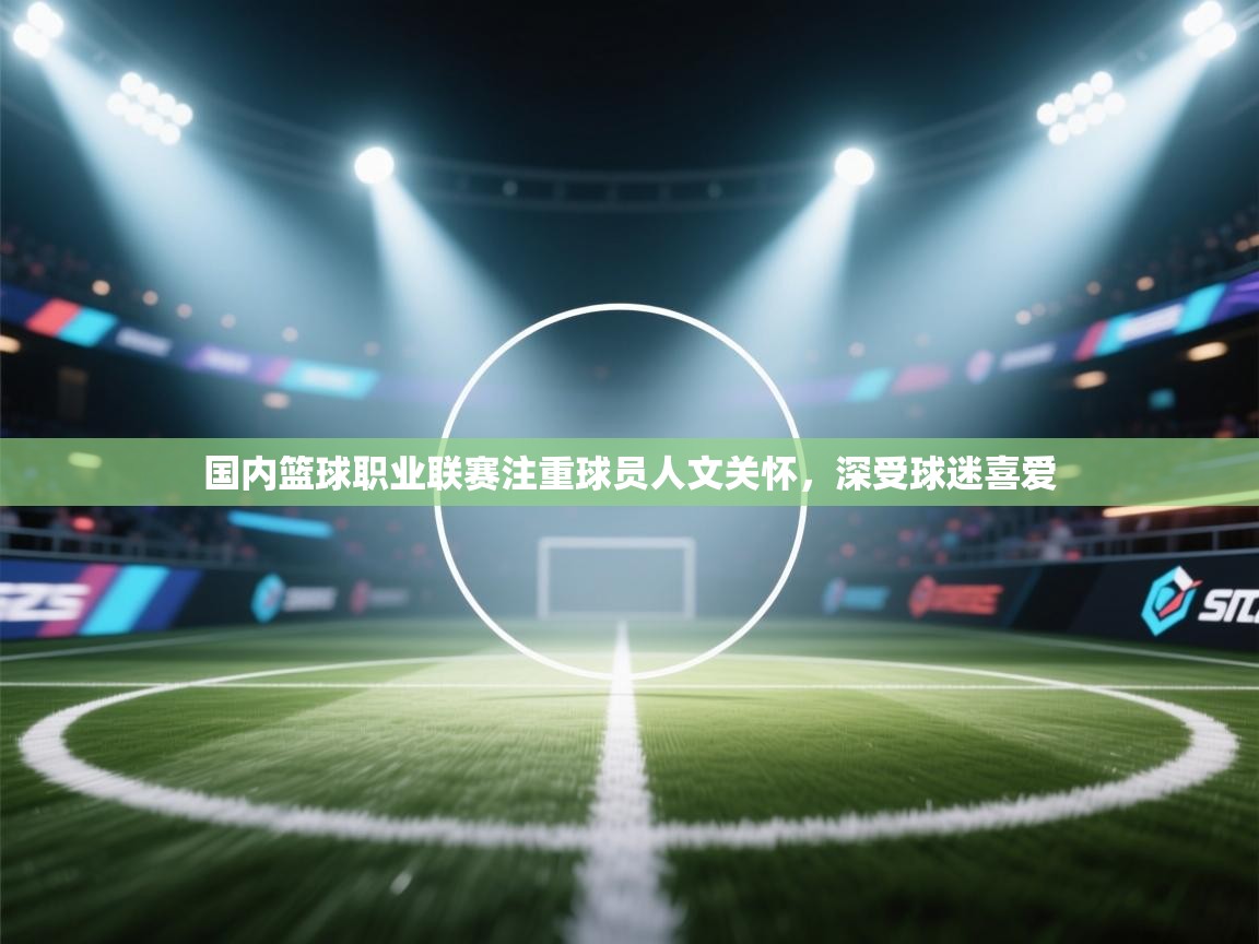 国内篮球职业联赛注重球员人文关怀，深受球迷喜爱