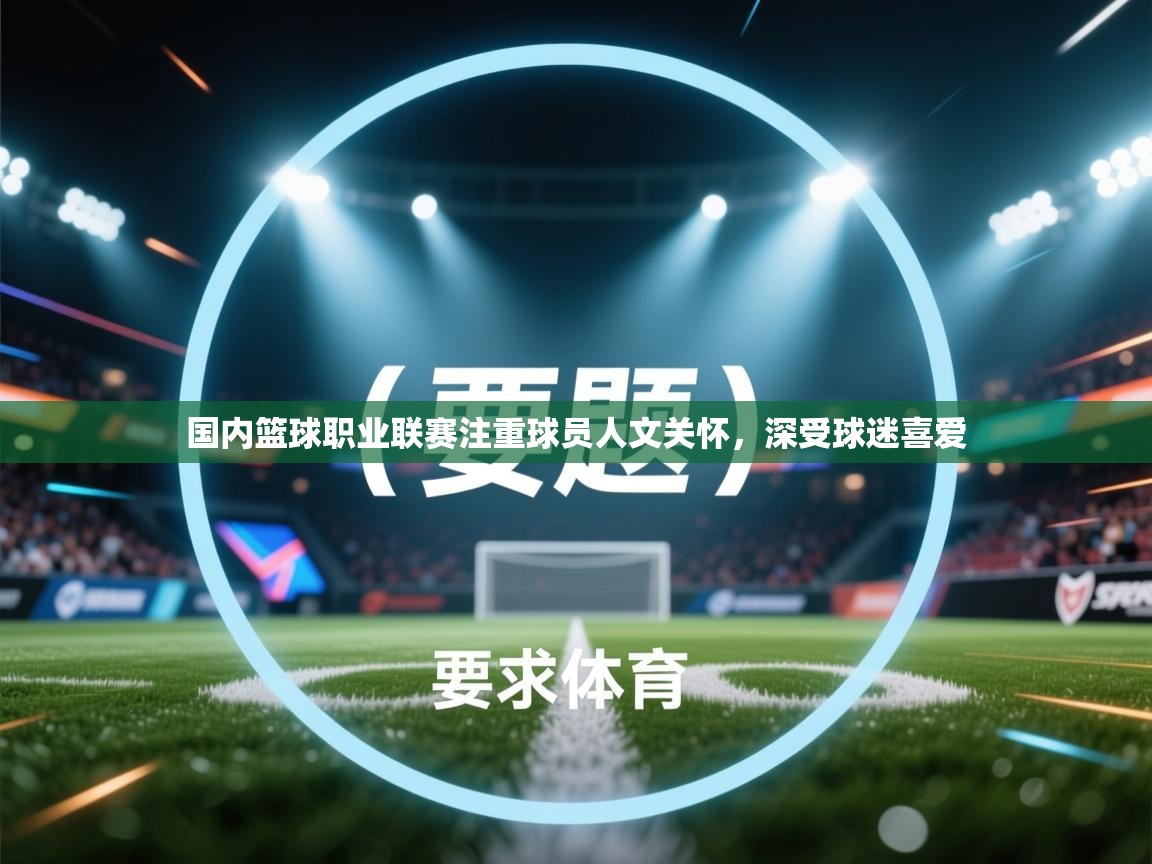 国内篮球职业联赛注重球员人文关怀，深受球迷喜爱  第2张